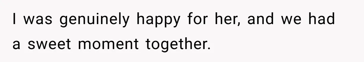 I was genuinely happy for her, and we had a sweet moment together.