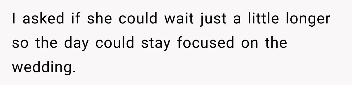 I asked if she could wait just a little longer so the day could stay focused on the wedding.