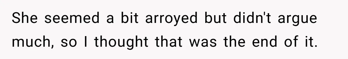 She seemed a bit arroyed but didn't argue much, so I thought that was the end of it.