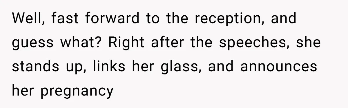 Well, fast forward to the reception, and guess what? Right after the speeches, she stands up, links her glass, and announces her pregnancy