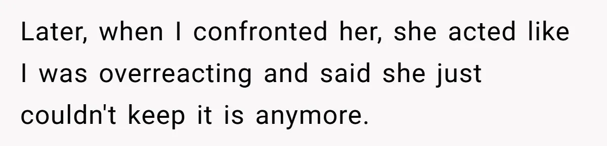 Later, when I confronted her, she acted like I was overreacting and said she just couldn't keep it is anymore.