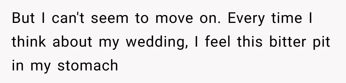 But I can't seem to move on. Every time I think about my wedding, I feel this bitter pit in my stomach