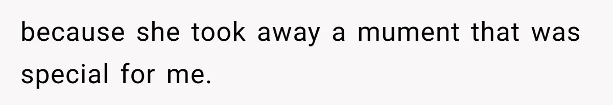 because she took away a mument that was special for me.