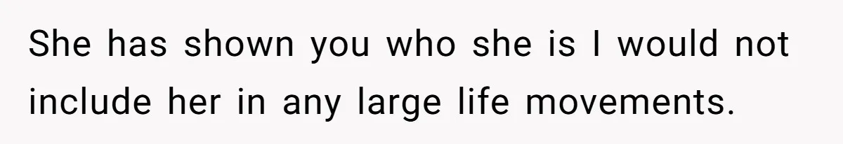 She has shown you who she is I would not include her in any large life movements.