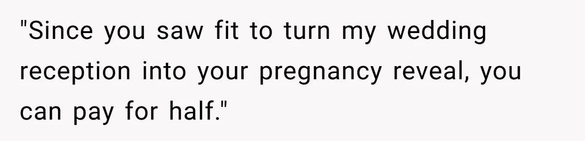 "Since you saw fit to turn my wedding reception into your pregnancy reveal, you can pay for half."
