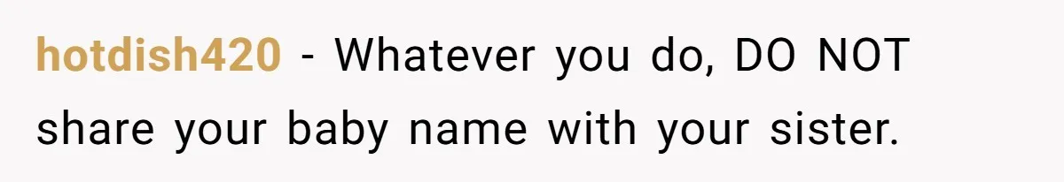 hotdish420 − Whatever you do, DO NOT share your baby name with your sister.