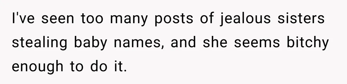 I've seen too many posts of jealous sisters stealing baby names, and she seems bitchy enough to do it.