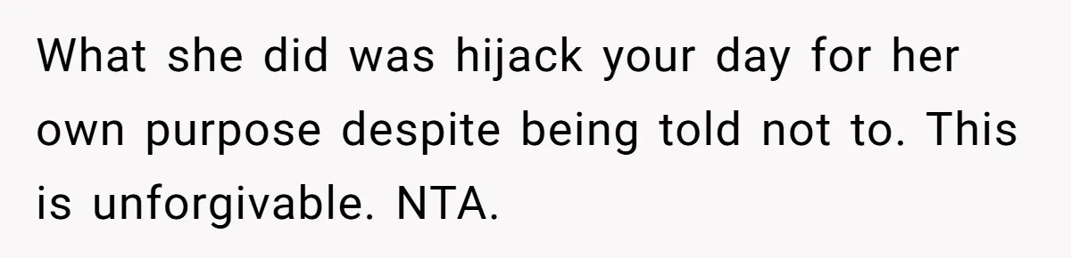 What she did was hijack your day for her own purpose despite being told not to. This is unforgivable. NTA.
