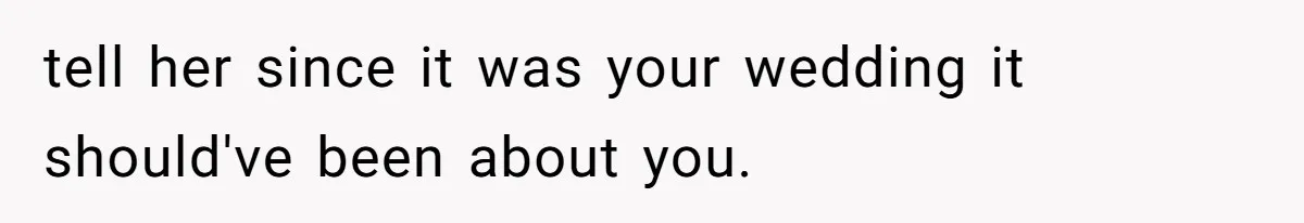tell her since it was your wedding it should've been about you.