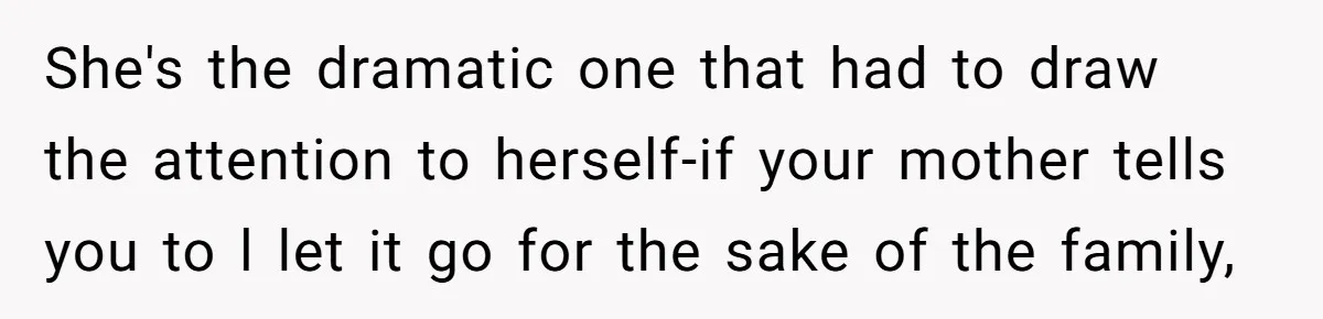 She's the dramatic one that had to draw the attention to herself-if your mother tells you to l let it go for the sake of the family,