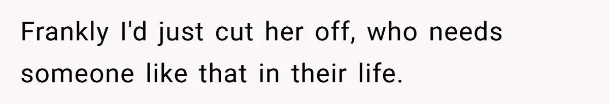 Frankly I'd just cut her off, who needs someone like that in their life.