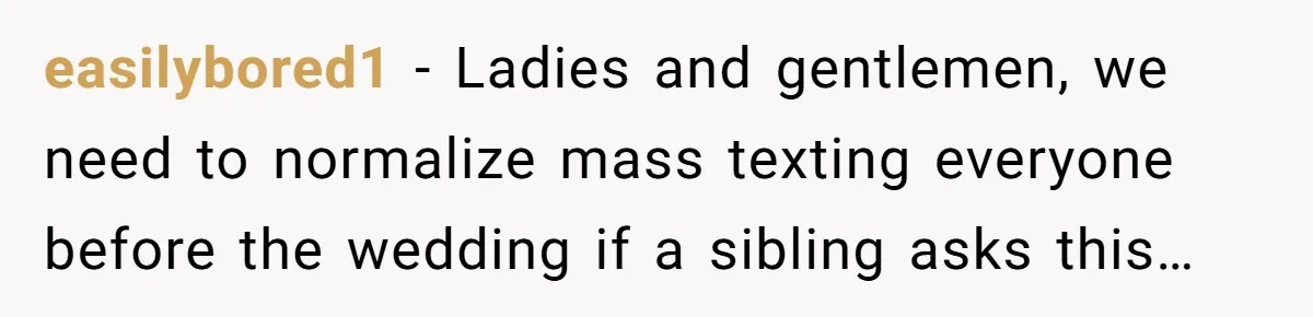 easilybored1 − Ladies and gentlemen, we need to normalize mass texting everyone before the wedding if a sibling asks this…