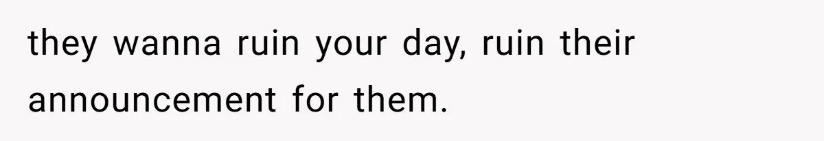 they wanna ruin your day, ruin their announcement for them.