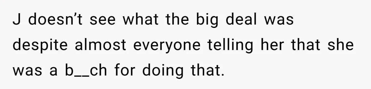 J doesn’t see what the big deal was despite almost everyone telling her that she was a b__ch for doing that.