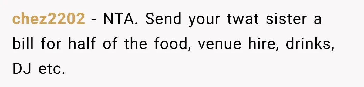 chez2202 − NTA. Send your twat sister a bill for half of the food, venue hire, drinks, DJ etc.