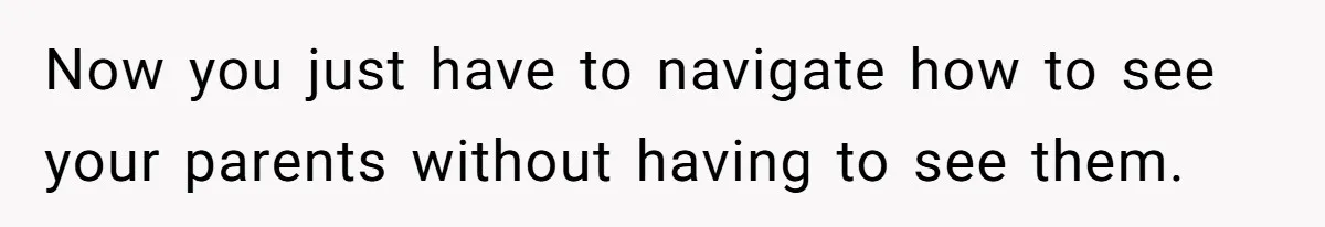 Now you just have to navigate how to see your parents without having to see them.