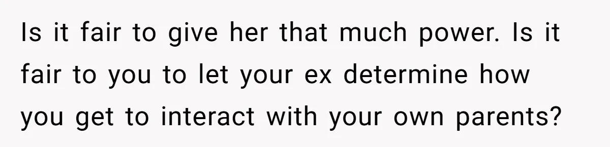 Is it fair to give her that much power. Is it fair to you to let your ex determine how you get to interact with your own parents?