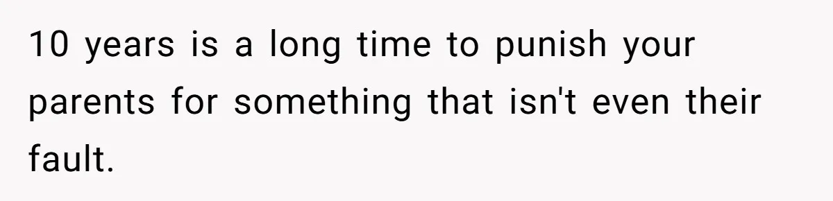 10 years is a long time to punish your parents for something that isn't even their fault.