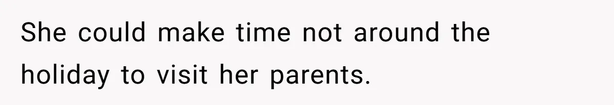 She could make time not around the holiday to visit her parents.