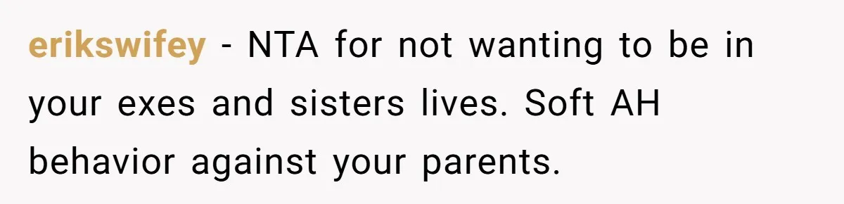 erikswifey − NTA for not wanting to be in your exes and sisters lives. Soft AH behavior against your parents.