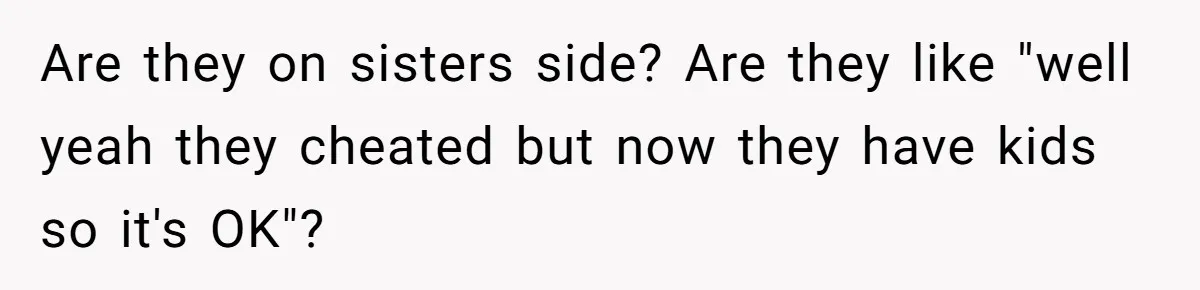 Are they on sisters side? Are they like "well yeah they cheated but now they have kids so it's OK"?