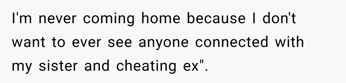 I'm never coming home because I don't want to ever see anyone connected with my sister and cheating ex".
