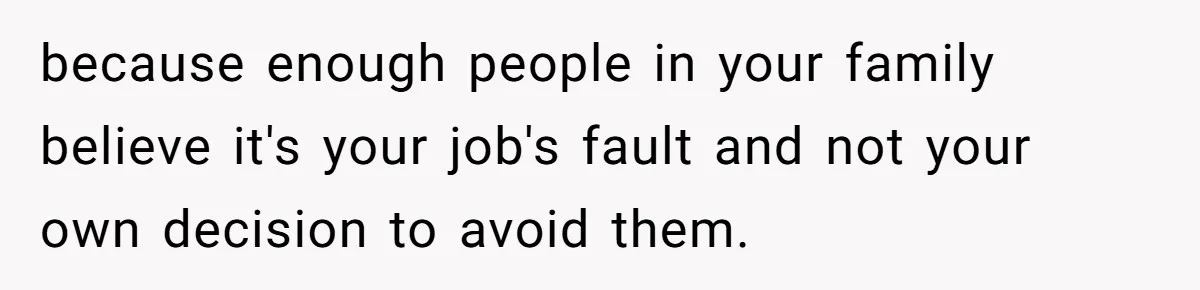 because enough people in your family believe it's your job's fault and not your own decision to avoid them.