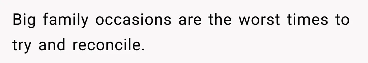 Big family occasions are the worst times to try and reconcile.