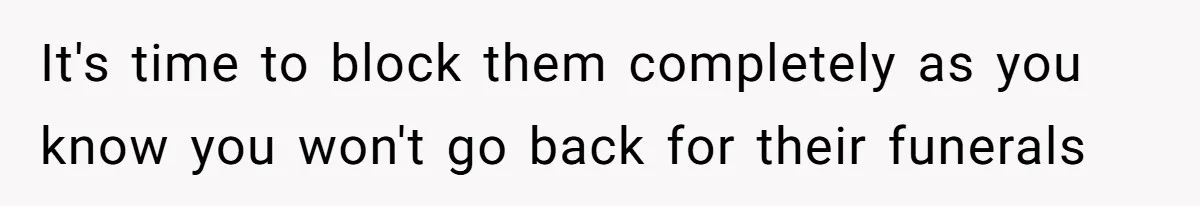 It's time to block them completely as you know you won't go back for their funerals