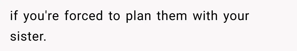 if you're forced to plan them with your sister.