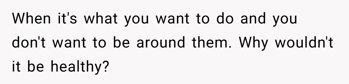 When it's what you want to do and you don't want to be around them. Why wouldn't it be healthy?