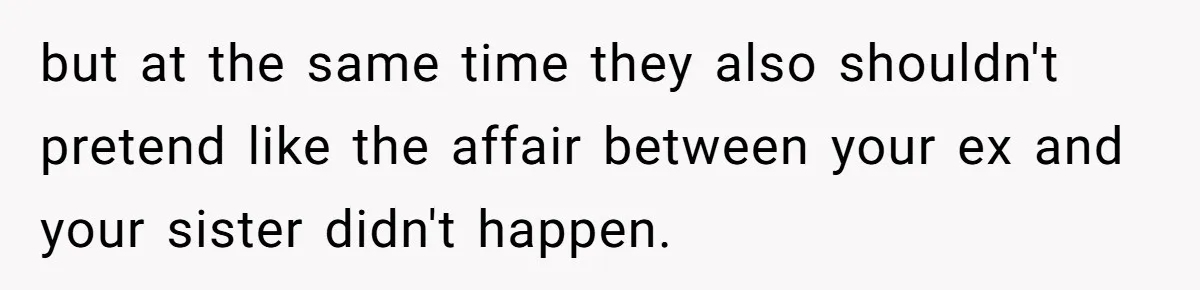 but at the same time they also shouldn't pretend like the affair between your ex and your sister didn't happen.