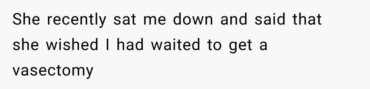 She recently sat me down and said that she wished I had waited to get a vasectomy