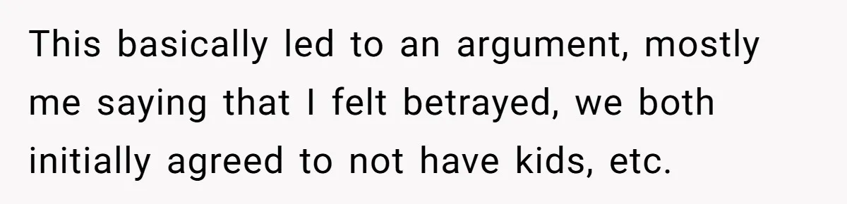 This basically led to an argument, mostly me saying that I felt betrayed, we both initially agreed to not have kids, etc.