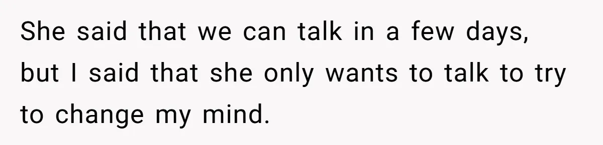 She said that we can talk in a few days, but I said that she only wants to talk to try to change my mind.