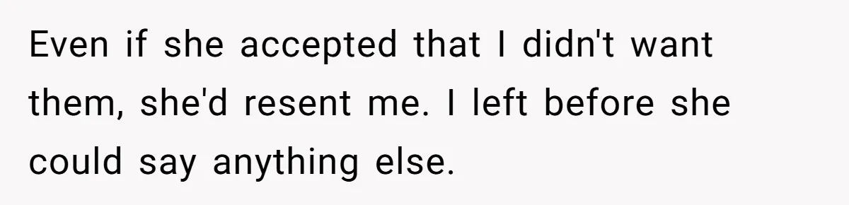 Even if she accepted that I didn't want them, she'd resent me. I left before she could say anything else.