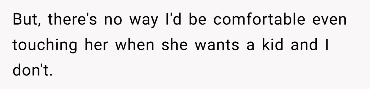 But, there's no way I'd be comfortable even touching her when she wants a kid and I don't.