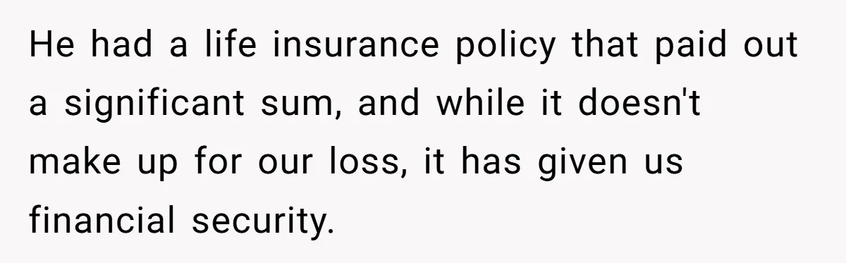 Widow Refuses To Give Late Husband’s Life Insurance Payout To In-Laws, Sparks Family Drama He had a life insurance policy that paid out a significant sum, and while it doesn't make up for our loss, it has given us financial security.