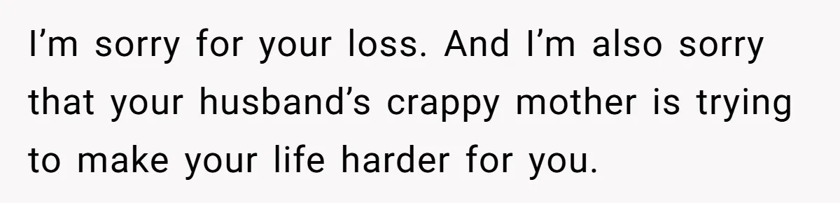Widow Refuses To Give Late Husband’s Life Insurance Payout To In-Laws, Sparks Family Drama I’m sorry for your loss. And I’m also sorry that your husband’s crappy mother is trying to make your life harder for you.
