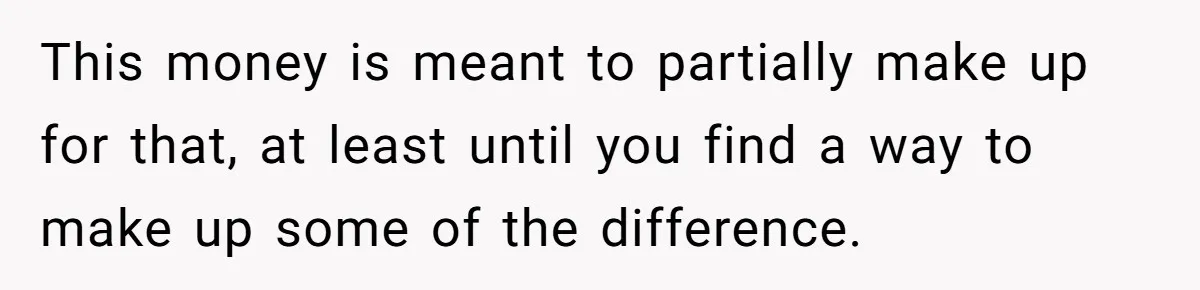 Widow Refuses To Give Late Husband’s Life Insurance Payout To In-Laws, Sparks Family Drama This money is meant to partially make up for that, at least until you find a way to make up some of the difference.
