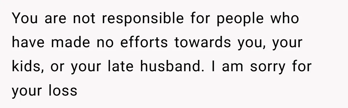 Widow Refuses To Give Late Husband’s Life Insurance Payout To In-Laws, Sparks Family Drama You are not responsible for people who have made no efforts towards you, your kids, or your late husband. I am sorry for your loss