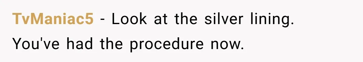 TvManiac5 − Look at the silver lining. You've had the procedure now.