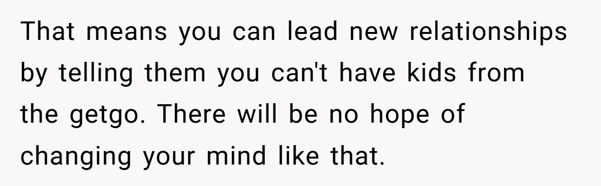 That means you can lead new relationships by telling them you can't have kids from the getgo. There will be no hope of changing your mind like that.