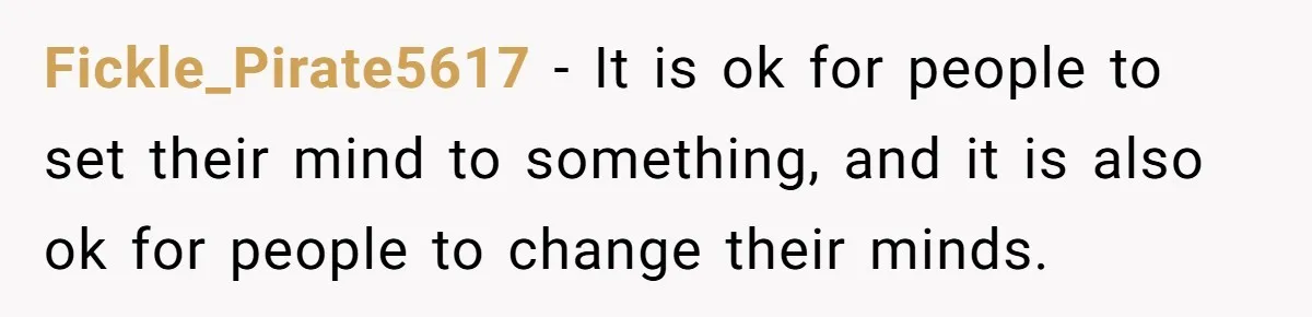 Fickle_Pirate5617 − It is ok for people to set their mind to something, and it is also ok for people to change their minds.