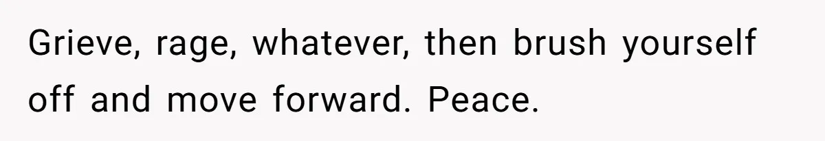 Grieve, rage, whatever, then brush yourself off and move forward. Peace.