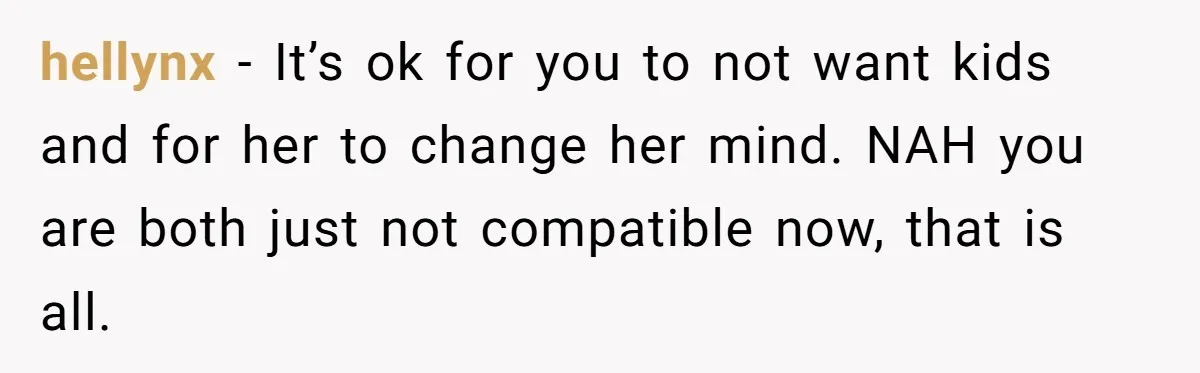 hellynx − It’s ok for you to not want kids and for her to change her mind. NAH you are both just not compatible now, that is all.
