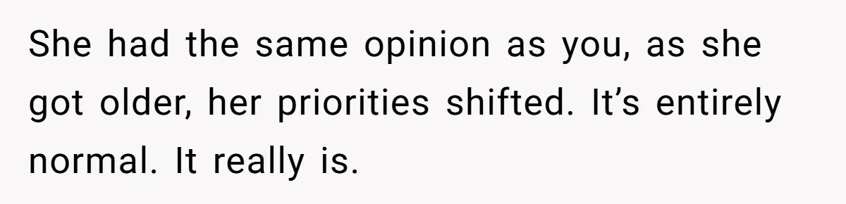 She had the same opinion as you, as she got older, her priorities shifted. It’s entirely normal. It really is.