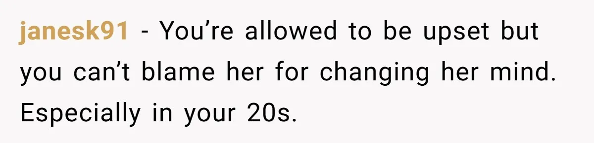 janesk91 − You’re allowed to be upset but you can’t blame her for changing her mind. Especially in your 20s.