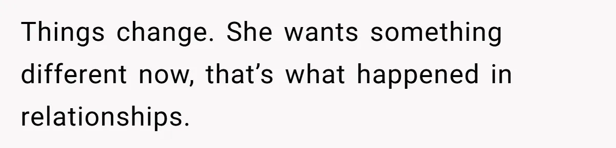 Things change. She wants something different now, that’s what happened in relationships.