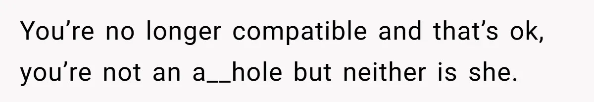 You’re no longer compatible and that’s ok, you’re not an a__hole but neither is she.